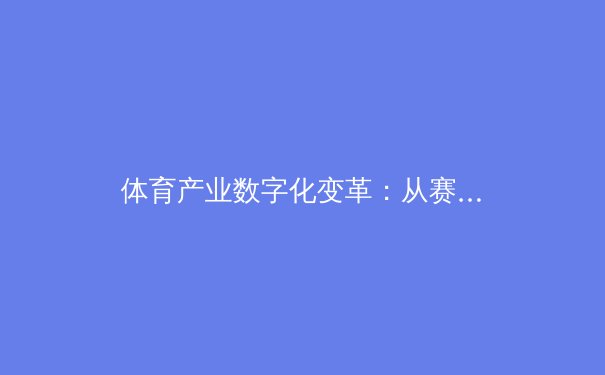 体育产业数字化变革：从赛事直播到全民健身新生态